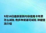 9月16日最新更新内容信用卡年费怎么减免 有多种渠道可减免 详细情况介绍