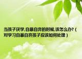 当孩子厌学,自暴自弃的时候,该怎么办?（对学习自暴自弃孩子应该如何处理）