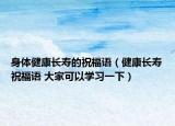 身体健康长寿的祝福语（健康长寿祝福语 大家可以学习一下）