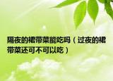 隔夜的裙带菜能吃吗（过夜的裙带菜还可不可以吃）