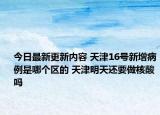 今日最新更新内容 天津16号新增病例是哪个区的 天津明天还要做核酸吗