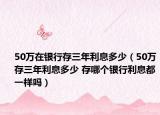 50万在银行存三年利息多少（50万存三年利息多少 存哪个银行利息都一样吗）