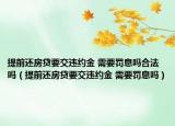 提前还房贷要交违约金 需要罚息吗合法吗（提前还房贷要交违约金 需要罚息吗）