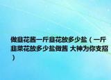 做韭花酱一斤韭花放多少盐（一斤韭菜花放多少盐做酱 大神为你支招）