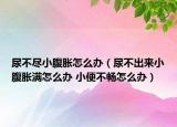 尿不尽小腹胀怎么办（尿不出来小腹胀满怎么办 小便不畅怎么办）