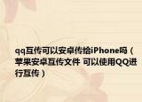qq互传可以安卓传给iPhone吗（苹果安卓互传文件 可以使用QQ进行互传）