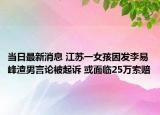 当日最新消息 江苏一女孩因发李易峰渣男言论被起诉 或面临25万索赔