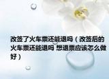 改签了火车票还能退吗（改签后的火车票还能退吗 想退票应该怎么做好）