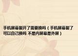 手机屏幕裂开了需要换吗（手机屏幕裂了可以自己换吗 不是内屏幕是外屏）