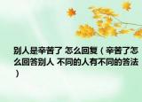 别人是辛苦了 怎么回复（辛苦了怎么回答别人 不同的人有不同的答法）