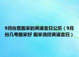 9月份宜搬家的黄道吉日公历（9月份几号搬家好 搬家选择黄道吉日）