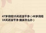 47岁月经15天还没干净（48岁月经15天还没干净 我该怎么办）