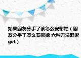 如果朋友分手了该怎么安慰她（朋友分手了怎么安慰她 六种方法赶紧get）