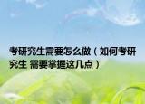 考研究生需要怎么做（如何考研究生 需要掌握这几点）
