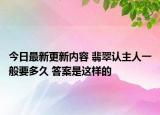 今日最新更新内容 翡翠认主人一般要多久 答案是这样的