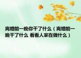 离婚前一晚你干了什么（离婚前一晚干了什么 看看人家在做什么）