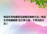 电动车充电器常见故障及维修方法（电动车充电器维修 给大家介绍一下常见的方法）