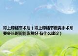 肾上腺结节术后（肾上腺结节做完手术须要多长时间能恢复好 有什么建议）