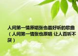 人间第一情原唱张也最好听的歌曲（人间第一情张也原唱 让人百听不厌）