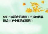 6岁小孩适合的玩具（小孩的玩具 适合六岁小孩玩的玩具）
