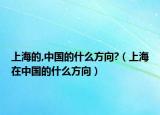 上海的,中国的什么方向?（上海在中国的什么方向）
