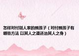 怎样对付别人家的熊孩子（对付熊孩子有哪些方法 以其人之道还治其人之身）