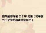 霸气的游戏名 三个字 男生（简单霸气三个字的游戏名字男生）