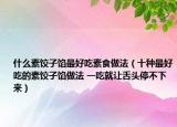 什么素饺子馅最好吃素食做法（十种最好吃的素饺子馅做法 一吃就让舌头停不下来）