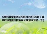 柠檬和蜂蜜的做法作用和功效与作用（蜂蜜柠檬的做法和功效 大家可以了解一下）