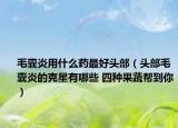 毛囊炎用什么药最好头部（头部毛囊炎的克星有哪些 四种果蔬帮到你）