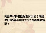 阔腿牛仔裤的搭配图片大全（阔腿牛仔裤搭配 教你从六个方面学会搭配）