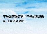 干丝如何做好吃（干丝的家常做法 干丝怎么做吃）