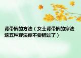 背带裤的方法（女士背带裤的穿法 这五种穿法你不要错过了）