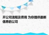 开公司流程及费用 为你提供最新信息的公司