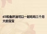 d3和鱼肝油可以一起吃吗三个月大的宝宝