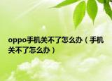 oppo手机关不了怎么办（手机关不了怎么办）