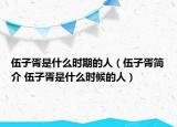 伍子胥是什么时期的人（伍子胥简介 伍子胥是什么时候的人）