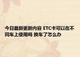 今日最新更新内容 ETC卡可以在不同车上使用吗 换车了怎么办