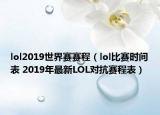 lol2019世界赛赛程（lol比赛时间表 2019年最新LOL对抗赛程表）
