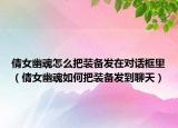 倩女幽魂怎么把装备发在对话框里（倩女幽魂如何把装备发到聊天）
