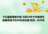 今日最新更新内容 巴西19岁少年离奇失踪被发现卡在90米深岩缝 而且一丝不挂