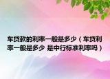 车贷款的利率一般是多少（车贷利率一般是多少 是中行标准利率吗）