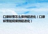口袋妖怪怎么保持超进化（口袋妖怪如何保持超进化）