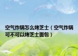空气炸锅怎么烤芝士（空气炸锅可不可以烤芝士面包）