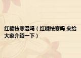 红糖祛寒湿吗（红糖祛寒吗 来给大家介绍一下）