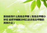 新地板用什么拖地去甲醛（拖地去甲醛小妙招 能把甲醛解决吗以及还有去甲醛的其他办法）