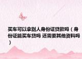 买车可以拿别人身份证贷款吗（身份证能买车贷吗 还需要其他资料吗）