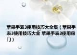 苹果手表3使用技巧大全集（苹果手表3使用技巧大全 苹果手表3使用窍门）