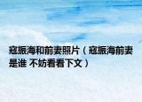 寇振海和前妻照片（寇振海前妻是谁 不妨看看下文）