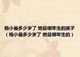 杨小曼多少岁了 她是哪年生的孩子（杨小曼多少岁了 她是哪年生的）